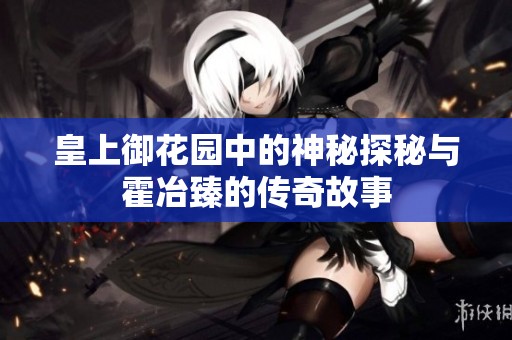 皇上御花园中的神秘探秘与霍冶臻的传奇故事