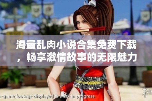 海量乱肉小说合集免费下载，畅享激情故事的无限魅力