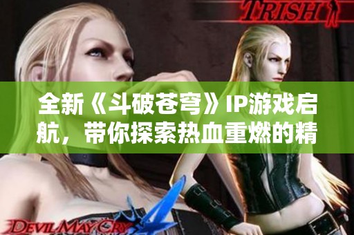 全新《斗破苍穹》IP游戏启航，带你探索热血重燃的精彩世界