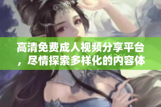 高清免费成人视频分享平台，尽情探索多样化的内容体验