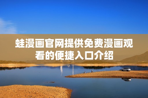 蛙漫画官网提供免费漫画观看的便捷入口介绍