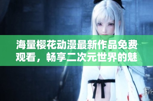 海量樱花动漫最新作品免费观看，畅享二次元世界的魅力