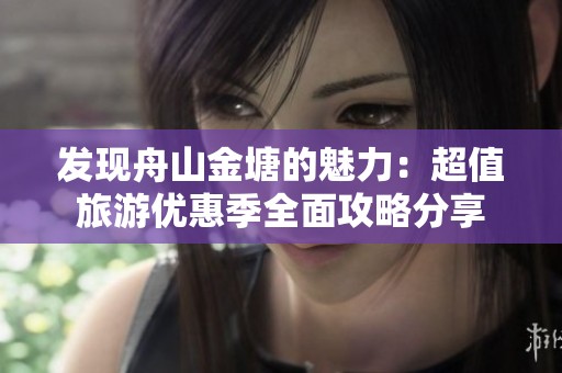 发现舟山金塘的魅力：超值旅游优惠季全面攻略分享