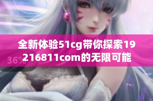 全新体验51cg带你探索19216811com的无限可能
