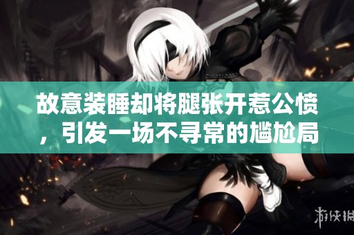 故意装睡却将腿张开惹公愤，引发一场不寻常的尴尬局面