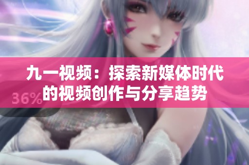 九一视频：探索新媒体时代的视频创作与分享趋势