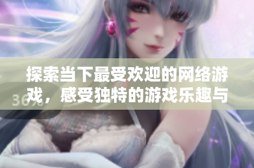 探索当下最受欢迎的网络游戏，感受独特的游戏乐趣与挑战