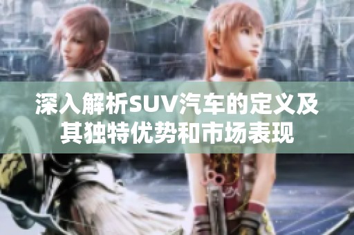 深入解析SUV汽车的定义及其独特优势和市场表现