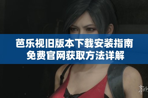 芭乐视旧版本下载安装指南 免费官网获取方法详解