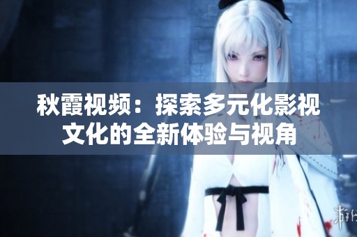 秋霞视频：探索多元化影视文化的全新体验与视角