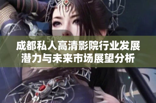 成都私人高清影院行业发展潜力与未来市场展望分析