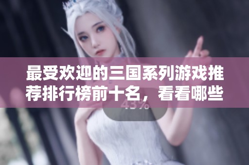 最受欢迎的三国系列游戏推荐排行榜前十名，看看哪些更值得一玩