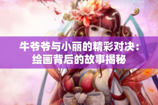 牛爷爷与小丽的精彩对决：绘画背后的故事揭秘