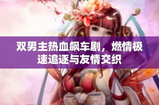 双男主热血飙车剧，燃情极速追逐与友情交织
