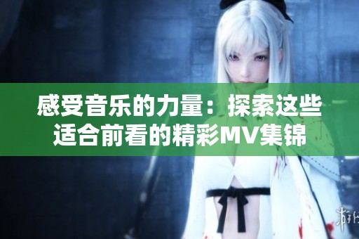 感受音乐的力量：探索这些适合前看的精彩MV集锦