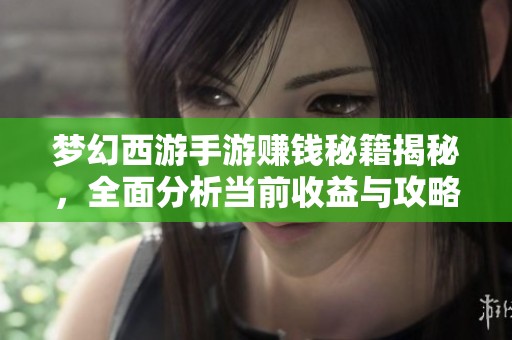 梦幻西游手游赚钱秘籍揭秘，全面分析当前收益与攻略技巧