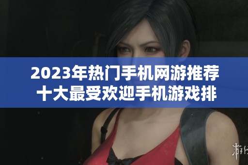 2023年热门手机网游推荐 十大最受欢迎手机游戏排行大揭秘