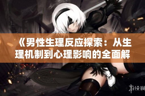 《男性生理反应探索：从生理机制到心理影响的全面解读》