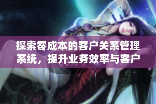 探索零成本的客户关系管理系统，提升业务效率与客户满意度
