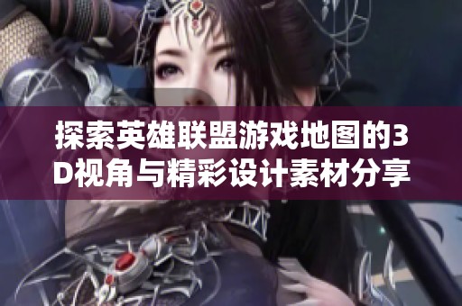 探索英雄联盟游戏地图的3D视角与精彩设计素材分享