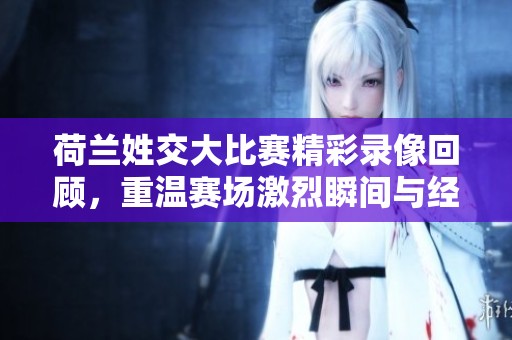 荷兰姓交大比赛精彩录像回顾，重温赛场激烈瞬间与经典名局