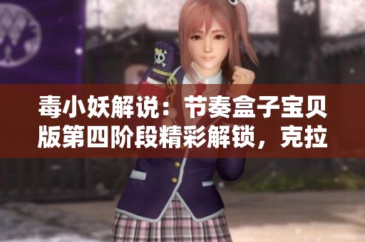 毒小妖解说：节奏盒子宝贝版第四阶段精彩解锁，克拉克与德普勒全新转变揭秘