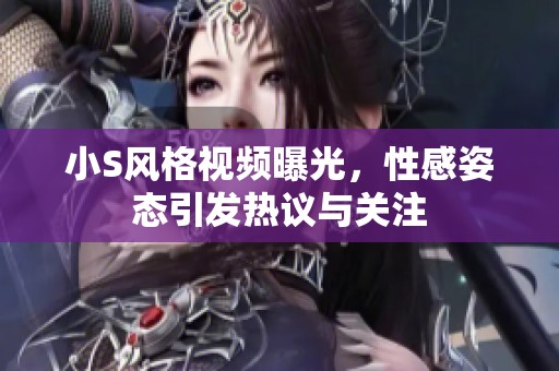 小S风格视频曝光，性感姿态引发热议与关注