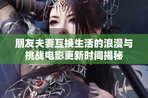 朋友夫妻互换生活的浪漫与挑战电影更新时间揭秘