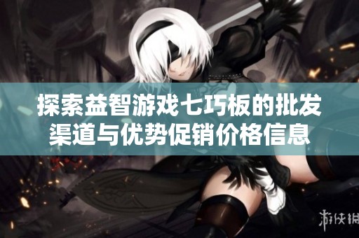 探索益智游戏七巧板的批发渠道与优势促销价格信息