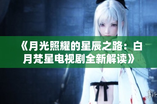 《月光照耀的星辰之路：白月梵星电视剧全新解读》