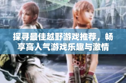 探寻最佳越野游戏推荐，畅享高人气游戏乐趣与激情