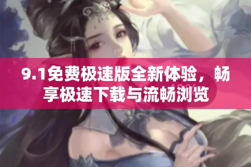 9.1免费极速版全新体验，畅享极速下载与流畅浏览