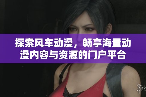 探索风车动漫，畅享海量动漫内容与资源的门户平台
