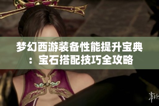 梦幻西游装备性能提升宝典：宝石搭配技巧全攻略