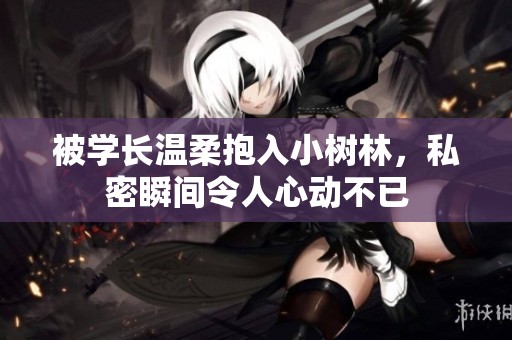 被学长温柔抱入小树林，私密瞬间令人心动不已