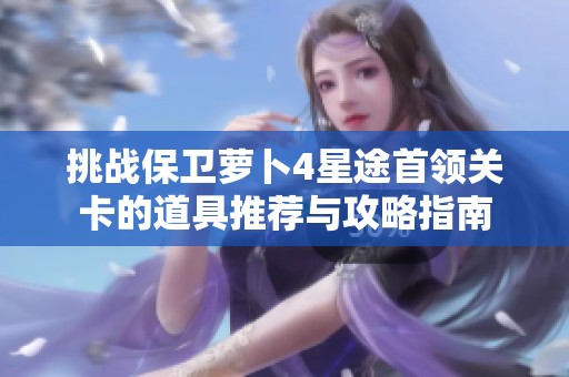 挑战保卫萝卜4星途首领关卡的道具推荐与攻略指南