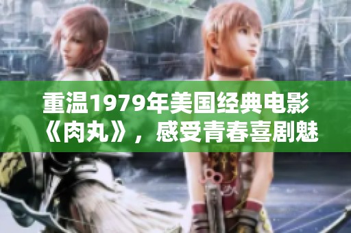 重温1979年美国经典电影《肉丸》，感受青春喜剧魅力