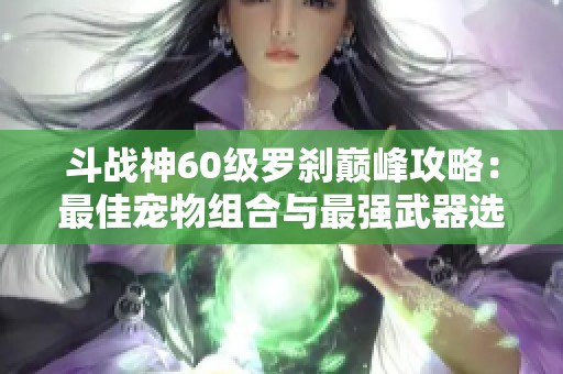 斗战神60级罗刹巅峰攻略：最佳宠物组合与最强武器选择分享