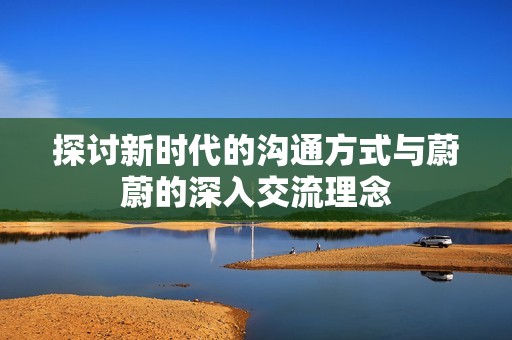 探讨新时代的沟通方式与蔚蔚的深入交流理念