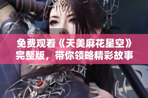 免费观看《天美麻花星空》完整版，带你领略精彩故事与幽默魅力