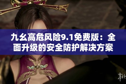 九幺高危风险9.1免费版：全面升级的安全防护解决方案