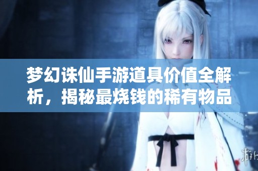 梦幻诛仙手游道具价值全解析，揭秘最烧钱的稀有物品！