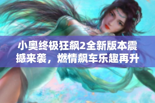 小奥终极狂飙2全新版本震撼来袭，燃情飙车乐趣再升级！