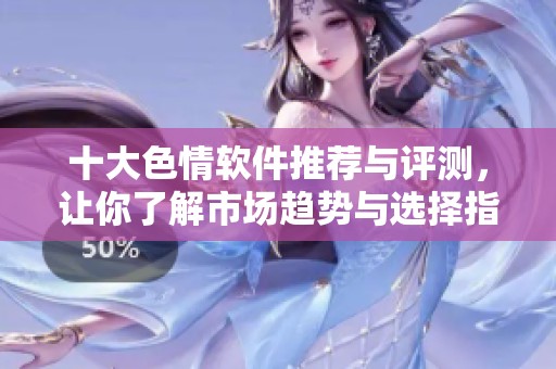 十大色情软件推荐与评测，让你了解市场趋势与选择指南