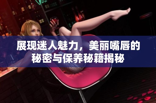 展现迷人魅力，美丽嘴唇的秘密与保养秘籍揭秘