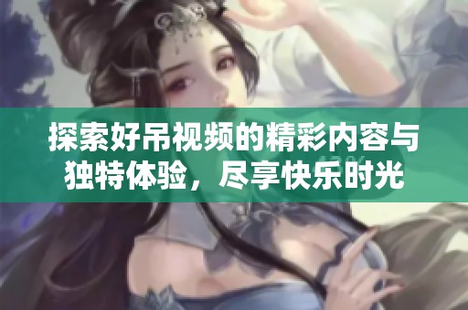 探索好吊视频的精彩内容与独特体验，尽享快乐时光