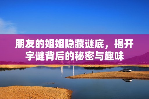 朋友的姐姐隐藏谜底，揭开字谜背后的秘密与趣味
