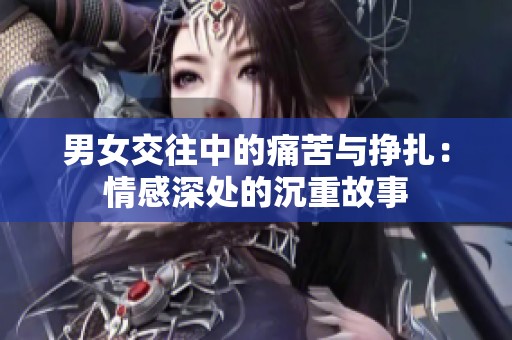 男女交往中的痛苦与挣扎：情感深处的沉重故事