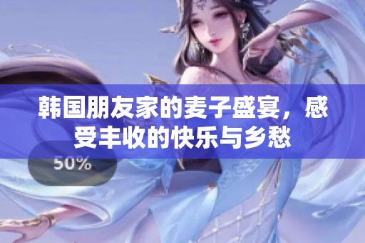 韩国朋友家的麦子盛宴，感受丰收的快乐与乡愁