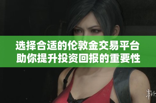 选择合适的伦敦金交易平台助你提升投资回报的重要性分析